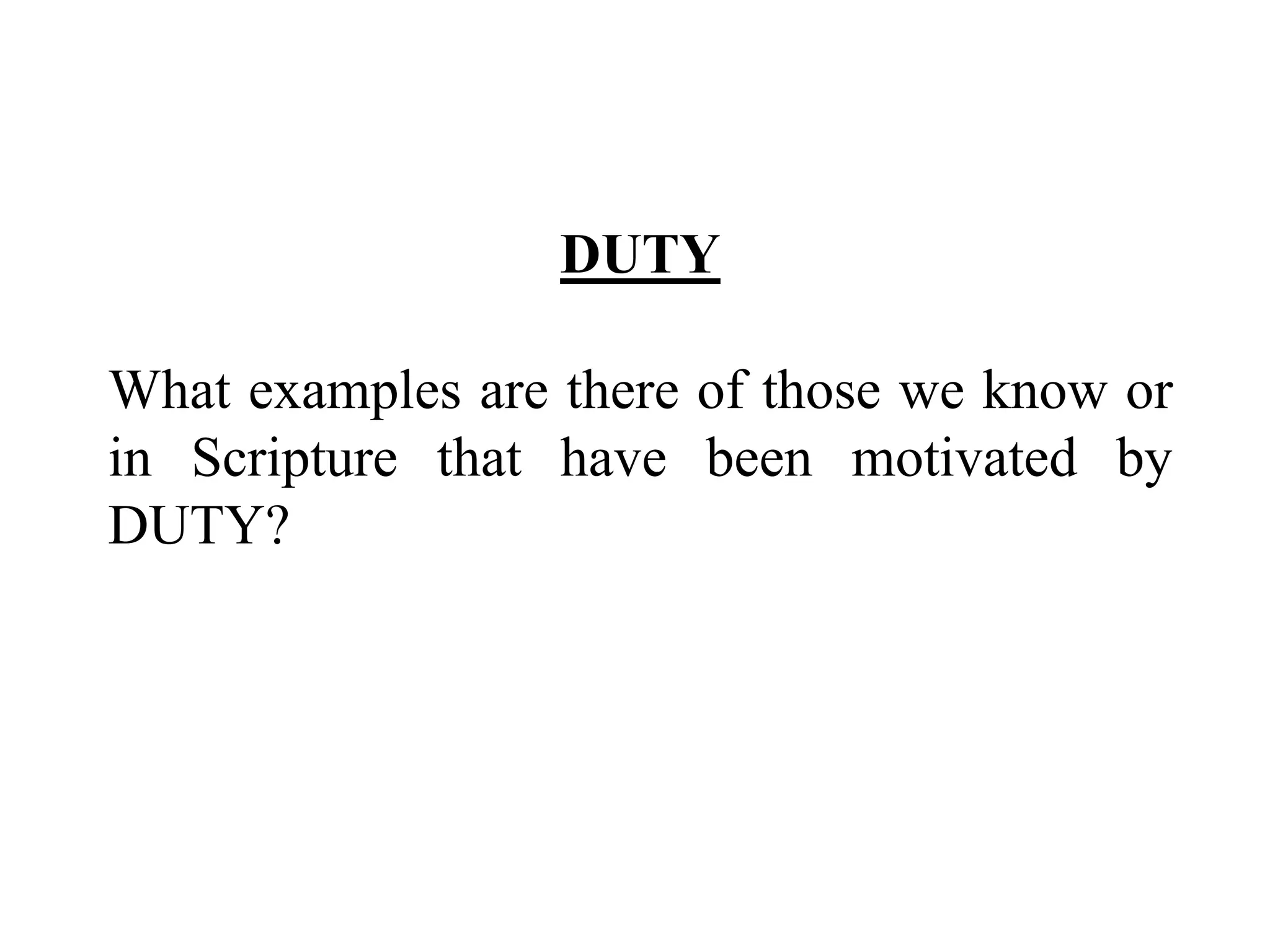 DUTY 
What examples are there of those we know or 
in Scripture that have been motivated by 
DUTY? 
 
