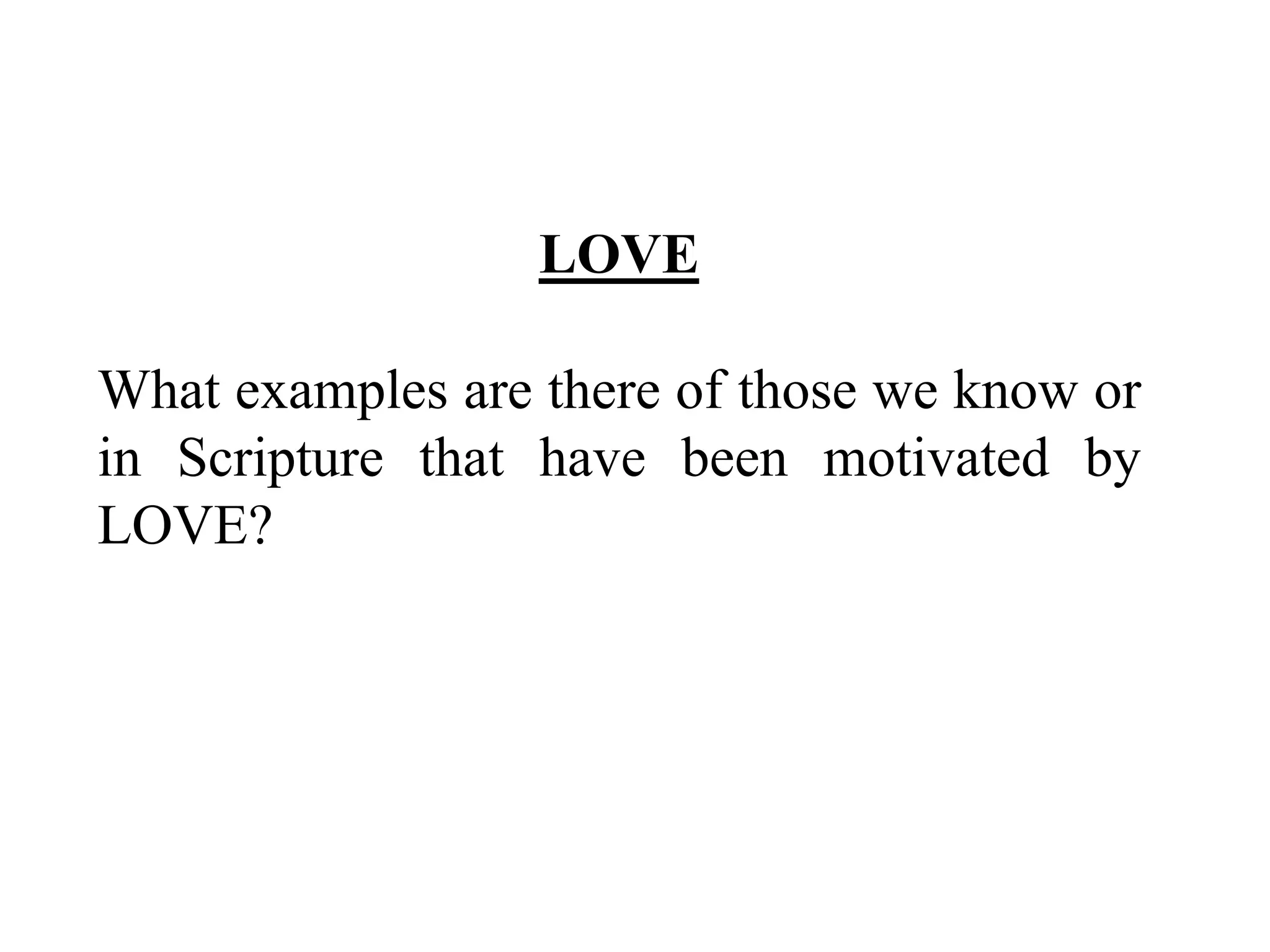 LOVE 
What examples are there of those we know or 
in Scripture that have been motivated by 
LOVE? 
 
