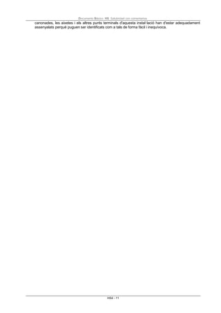 Documento Básico HS Salubridad con comentarios
HS4 - 11
canonades, les aixetes i els altres punts terminals d'aquesta instal·lació han d'estar adequadament
assenyalats perquè puguen ser identificats com a tals de forma fàcil i inequívoca.
 
