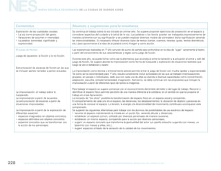NES
gcba mINISTERIO DE EDUCACIÓN DIRECCIÓN GENERAL DE PLANEAMIENTO educativo GERENCIA OPERATIVA DE CURRÍCULUM228
Nueva Escuela Secundaria de la Ciudad de Buenos Aires
Contenidos Alcances y sugerencias para la enseñanza
Exploración de las cualidades vocales.
yy La voz como proyección del gesto.
yy Variaciones de volumen e intensidad.
yy La palabra: sonoridad, significado y
expresividad.
Se continúa el trabajo sobre la voz iniciado en primer año. Se sugiere proponer ejercicios de proyección en el espacio y
considerar aspectos del cuidado y la salud de la voz. Las palabras y los textos pueden ser trabajados expresivamente de
manera coherente con su significación o se pueden explorar diversos modos de contradecir dicha significación variando
las intencionalidades. Es necesario ofrecer diversos tipos de textos (cartas, cuentos, recetas, guías, textos dramáticos,
etc.) para aproximarse a la idea de la palabra como imagen y como acción.
El juego de ficción
Juego de opuestos: la ficción y la no ficción.
Estructuración de escenas de ficción en las que
se incluyan partes narradas y partes actuadas.
La improvisación: el trabajo sobre lo
inesperado.
La improvisación a partir de acuerdos.
La estructuración de escenas a partir de
situaciones improvisadas.
La improvisación a partir de la exploración de
diferentes espacios:
yy espacios imaginados sin objetos concretos;
yy espacios definidos con objetos concretos;
yy espacios concretos que se transforman con
la acción de los personajes.
Las experiencias realizadas en 1º año servirán de punto de partida para profundizar en la idea de “jugar” seriamente al teatro,
a partir del conocimiento de sus características y reglas como juego de ficción.
Durante este año, se puede tomar como eje la alternancia que se produce entre la narración y la actuación al entrar y salir del
juego de ficción. Se sugiere abordar la improvisación como forma de búsqueda y exploración de situaciones teatrales que
luego se van a reelaborar y repetir.
La improvisación como técnica y entrenamiento actoral permite entrar al juego de ficción con mucha rapidez y espontaneidad.
Tal como se ha recomendado para 1º año, resulta conveniente incluir actividades en las que se trabajen improvisaciones
grupales, en parejas o individuales, dado que con cada una de ellas se atiende a diversas capacidades como concentración,
adaptación, escucha, complementariedad, imaginación. Asimismo, se debe continuar con las propuestas que incluyan la
improvisación a partir de diferentes tipos de textos e imágenes.
Para trabajar el espacio se sugiere comenzar con el reconocimiento del ámbito del taller o del lugar de trabajo. Recorrer e
identificar el espacio físico permite percibirlo de una manera diferente a la cotidiana, en el sentido en que se propone el
trabajo en el eje Apreciación.
La inclusión de “los otros” posibilita la transformación del espacio físico en un espacio social y compartido.
El comportamiento de cada uno en el espacio, las distancias, los desplazamientos, la ubicación de objetos y personas es
una forma de conocer el espacio. La tensión, la energía y la direccionalidad del movimiento contribuyen a enriquecer esta
comprensión.
Se sugieren las siguientes alternativas para trabajar con los alumnos las posibilidades de uso escénico del espacio:
yy recorrer el espacio manteniendo la mirada en un punto fijo, variando alturas y distancias;
yy establecer un espacio común, utilizado por diversos personajes de manera sucesiva;
yy establecer un mismo espacio, compartido para la acción por diversos personajes;
yy sugerir un espacio concreto que transforma la gestualidad del actor (un pasillo estrecho sugerido con mesas, un
laberinto con mesas y sillas, etc.);
yy sugerir espacios a través de la variación de la calidad de los movimientos.
 