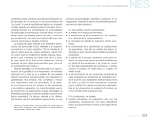 NES
educación física 337
Nueva Escuela Secundaria de la Ciudad de Buenos Aires
enseñanza. Estas prácticas permiten poner el acento en
la valoración de los avances, en el reconocimiento del
“yo puedo” y no en lo que falta para llegar a un supuesto
modelo basado en patrones externos al sujeto. Es im-
portante atender a la consideración de la singularidad
de cada sujeto al ser evaluado: muchas veces, no se tie-
ne en cuenta qué saberes previos han sido construidos
por los alumnos y de qué conocimientos disponen para
avanzar hacia nuevos desafíos motrices.
La evaluación debe atender a las diferentes dimen-
siones del aprendizaje motor, referidas a lo cognitivo,
socioafectivo y motriz específico. “En la medida en la
que un sujeto aprende, evalúa, discrimina, valora, criti-
ca, opina, razona, fundamenta, decide, enjuicia, opta...
entre lo que considera que tiene valor en sí y aque-
llo que carece de él. Esta actitud evaluadora, que se
aprende, es parte del proceso educativo que, como tal,
es continuamente formativo.”1
Resulta deseable que el docente defina en cada si-
tuación, en lo posible con los estudiantes, el momento
adecuado en el que se va a evaluar. Es aconsejable
hacerlo cuando los avances puedan ser integrados en
aprendizajes más amplios, más complejos e incluso
más significativos para los estudiantes. Si se detec-
ta una distancia entre los saberes de los estudiantes
y los objetivos esperados, los docentes deben asumir
el compromiso de implementar nuevas estrategias de
enseñanza para que los alumnos puedan alcanzar esos
logros esperados. Es preciso atender a los diferen-
tes tiempos que los estudiantes experimentan en sus
1
	 Camilloni, A.; Susana Celman; Edith Litwin y María del Carmen Palou de
Maté (1998). La evaluación de los aprendizajes en el debate didáctico
contemporáneo. Buenos Aires, Paidós.
procesos de aprendizaje y entender a cada uno en su
singularidad, evitando el diseño de actividades evaluati-
vas para un sujeto genérico.
En este sentido, deben contemplarse:
„„ 	el énfasis en la evaluación formativa;
„„ 	la importancia de la autoevaluación y la coevalua-
ción, además de la heteroevaluación;
„„ 	la necesidad de articular la evaluación con la ense-
ñanza;
„„ 	la comprensión de la peculiaridad de cada proceso
de aprendizaje, más allá de verificar los logros al-
canzados a partir de una determinada propuesta de
enseñanza;
„„ 	el planteo de la situación evaluativa como una ins-
tancia de aprendizaje donde se evalúe el desempe-
ño global de los estudiantes y se tomen en cuenta
los tres ejes organizadores de contenidos: El propio
cuerpo, El cuerpo y el medio físico, El cuerpo y el
medio social;
„„ 	el reconocimiento de las condiciones de partida de
cada estudiante en situaciones de evaluación don-
de el docente y los estudiantes intercambian puntos
de vista y, a partir de esas condiciones, proyectan
logros posibles. Esta tarea compartida se debe plan-
tear en las situaciones de evaluación formativa, así
como también en la evaluación final.
Por consiguiente, se sugiere:
„„ Diseñar actividades de evaluación junto con los
estudiantes, construyendo con ellos indicadores
claros que les permitan conocer y participar de las
mismas.
 