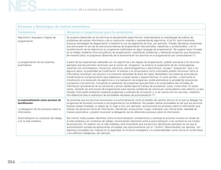 NES
gcba mINISTERIO DE EDUCACIÓN DIRECCIÓN GENERAL DE PLANEAMIENTO educativo GERENCIA OPERATIVA DE CURRÍCULUM356
Nueva Escuela Secundaria de la Ciudad de Buenos Aires
Procesos yTecnologías de control automático
Contenidos Alcances y sugerencias para la enseñanza
Algoritmos, lenguajes y lógicas de
programación.
La programación de los sistemas
automáticos.
Se propone desarrollar en los alumnos el pensamiento lógico-formal, sistematizando la metodología de análisis de
problemas del campo informático y de su resolución creando y representando algoritmos. A tal fin, será importante
propiciar estrategias de diagramación (mediante el uso de diagramas de flujo, por ejemplo). Pueden abordarse situaciones
que promuevan el uso de las estructuras básicas de programación (secuenciales, repetitivas y condicionales), y en la
transformación de los algoritmos en programas codificados en algún lenguaje de programación. Se sugiere hacer hincapié
en el trabajo mediante entornos gráficos de programación, resolviendo problemas y realizando proyectos que favorezcan,
de manera lúdica, el progresivo desarrollo de la autonomía en los alumnos en la programación por computadoras (*).
A partir de las experiencias realizadas con los algoritmos y las lógicas de programación, podrán acercarse a los alumnos
ejemplos que les permitan reconocer que la noción de “programa” es anterior al surgimiento de las computadoras:
sistemas con controladores, mecánicos, eléctricos, electromagnéticos o electrónicos, incluyen “programas” fijos y, en
algunos casos, la posibilidad de modificarlos. Al analizar a la computadora como controlador podrán reconocer cómo la
informática constituye una solución a la creciente necesidad de dotar de mayor flexibilidad a los sistemas automáticos
(modificando el comportamiento para adaptarse a nuevas tareas y requerimientos). En este sentido, y retomando la
introducción a la resolución de algoritmos y a la realización de programas, podrá extenderse la variedad de situaciones
a proponer a los alumnos, incluyendo la realización de programas que permitan a la computadora leer entradas de
información (proveniente de los sensores) y activar salidas (para el manejo de actuadores: luces, motorcitos). En estos
casos, utilizarán las estructuras de programación para resolver problemas de control por computadora a lazo abierto y a lazo
cerrado. Esto podrá realizarse mediante programas y software de simulación o, si se cuenta con los recursos, mediante
kits didácticos para la realización de actividades escolares de automatización (*).
La automatización como proceso de
tecnificación
La delegación de los procesos sobre la
información.
Automatización en contextos de trabajo
y en la vida cotidiana.
Se pretende que los alumnos reconozcan a la automatización como el estadío del cambio técnico en el que se delegan los
programas de acciones humanas a los programas en los artefactos. Se pueden realizar actividades en las que los alumnos
analizan tareas (trasladar un objeto de un lugar a otro, por ejemplo), reconociendo los procesos sobre la información que
realizan las personas (toma de información, decisiones, actuaciones). Luego, analizarán esa misma tarea, realizada de
manera automática, y podrán reconocer la delegación de los diferentes procesos sobre la información.
Del mismo modo pueden identificar cómo la automatización complementa o sustituye el accionar humano en tareas de
la vida cotidiana y en contextos de trabajo, reconociendo relaciones entre la automatización y los cambios en los modos
de producción. En relación con la vida cotidiana, será importante que los alumnos identifiquen ejemplos en los que la
automatización excede las aplicaciones vinculadas casi exclusivamente con el “confort”, relacionándola, por ejemplo, con
objetivos vinculados con mejoras en la seguridad, en el ahorro energético y la sustentabilidad, como ocurre en la domótica
y los edificios inteligentes, por ejemplo.
 