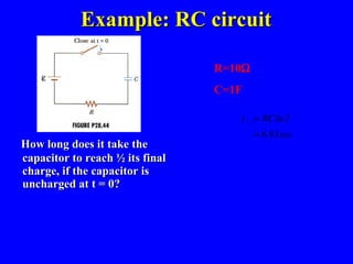 Example: RC circuit How long does it take the capacitor to reach ½ its final charge, if the capacitor is uncharged at t = 0? R=10  C=1F 