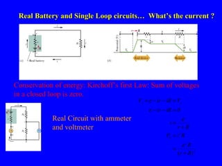 Real Battery and Single Loop circuits…  What’s the current ? Conservation of energy: Kirchoff’s first Law: Sum of voltages in a closed loop is zero. Real Circuit with ammeter and voltmeter  
