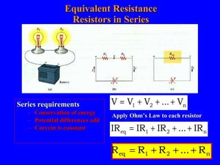 Equivalent Resistance Resistors in Series Series requirements Conservation of energy Potential differences add Current is constant Apply Ohm’s Law to each resistor 