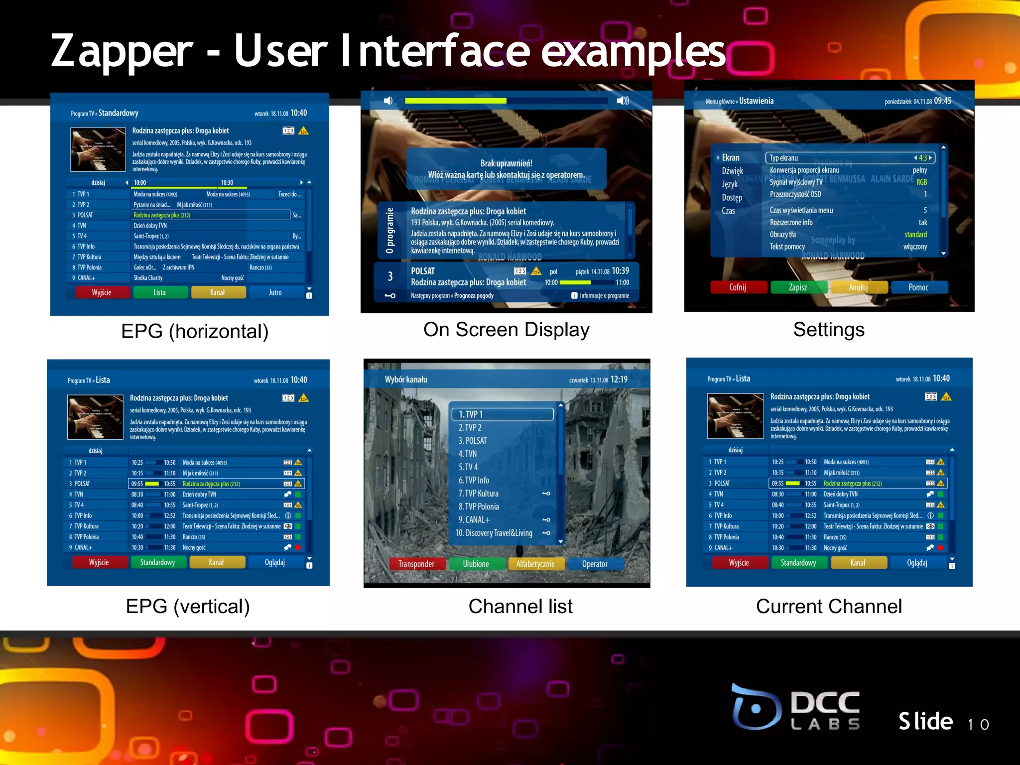 Zapper - User I nterface examples




   EPG (horizontal)   On Screen Display      Settings

                            S lide




   EPG (vertical)         Channel list    Current Channel




                                                        S lide 1 0
 