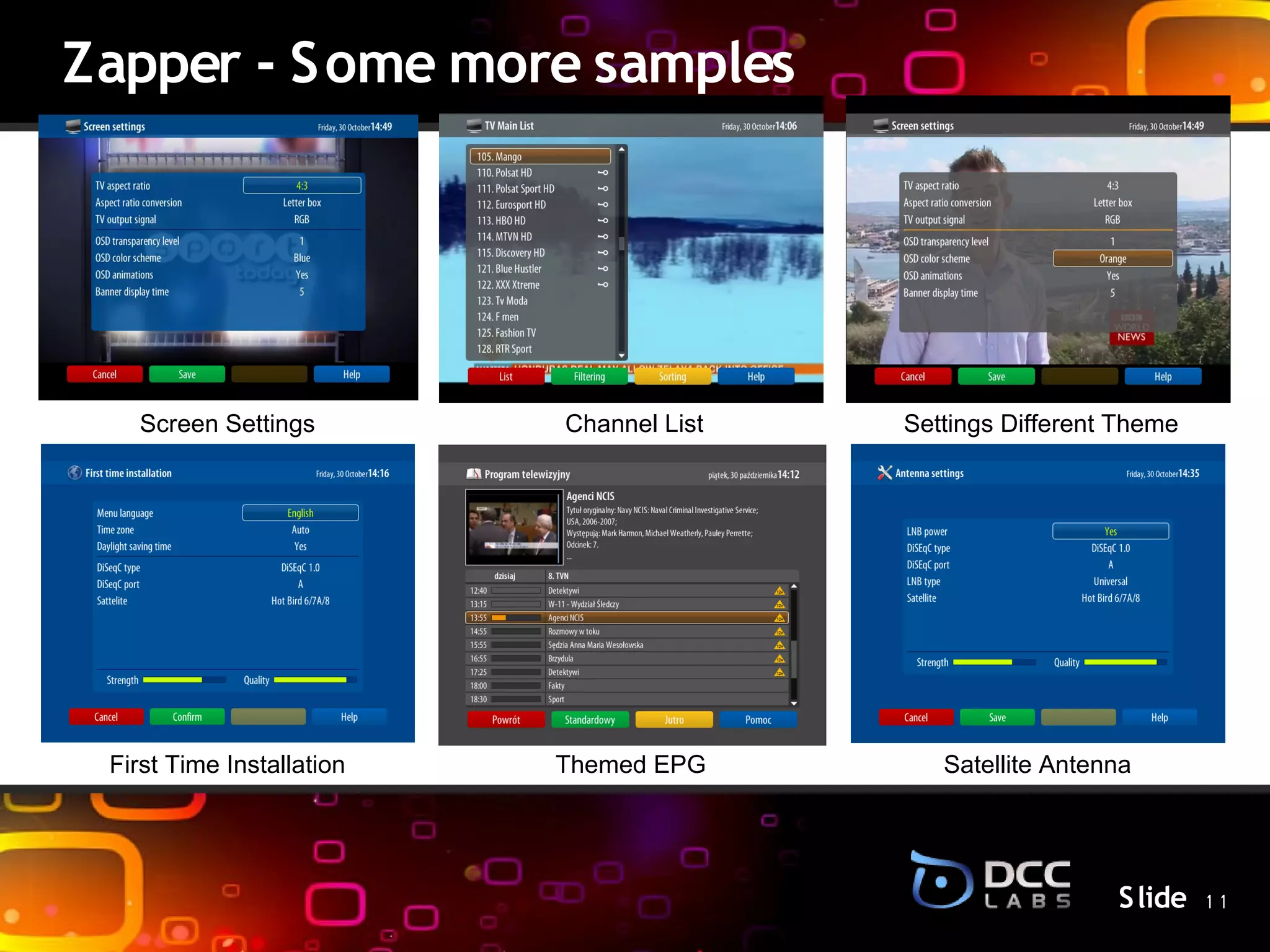 Zapper - S ome more samples




   Screen Settings         Channel List   Settings Different Theme

                              S lide




 First Time Installation   Themed EPG        Satellite Antenna




                                                            S lide 1 1
 