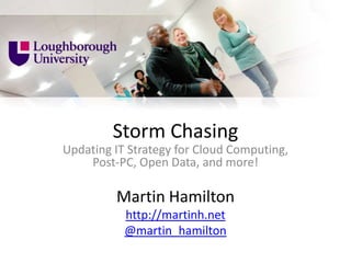 Storm Chasing
Updating IT Strategy for Cloud Computing,
    Post-PC, Open Data, and more!

         Martin Hamilton
           http://martinh.net
           @martin_hamilton
 