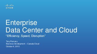 Tony Romany
Business Development – Canada Cloud
October 6, 2015
“Efficiency, Speed, Disruption”
Enterprise
Data Center and Cloud
 