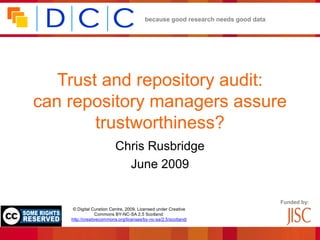 because good research needs good data




   Trust and repository audit:
can repository managers assure
        trustworthiness?
                          Chris Rusbridge
                            June 2009

                                                                                Funded by:
     © Digital Curation Centre, 2009. Licensed under Creative
                 Commons BY-NC-SA 2.5 Scotland:
    http://creativecommons.org/licenses/by-nc-sa/2.5/scotland/
 