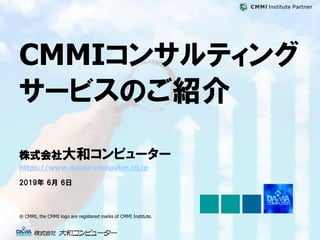 CMMIコンサルティング
サービスのご紹介
株式会社大和コンピューター
https://www.daiwa-computer.co.jp
® CMMI, the CMMI logo are registered marks of CMMI Institute.
2019年 6月 6日
 