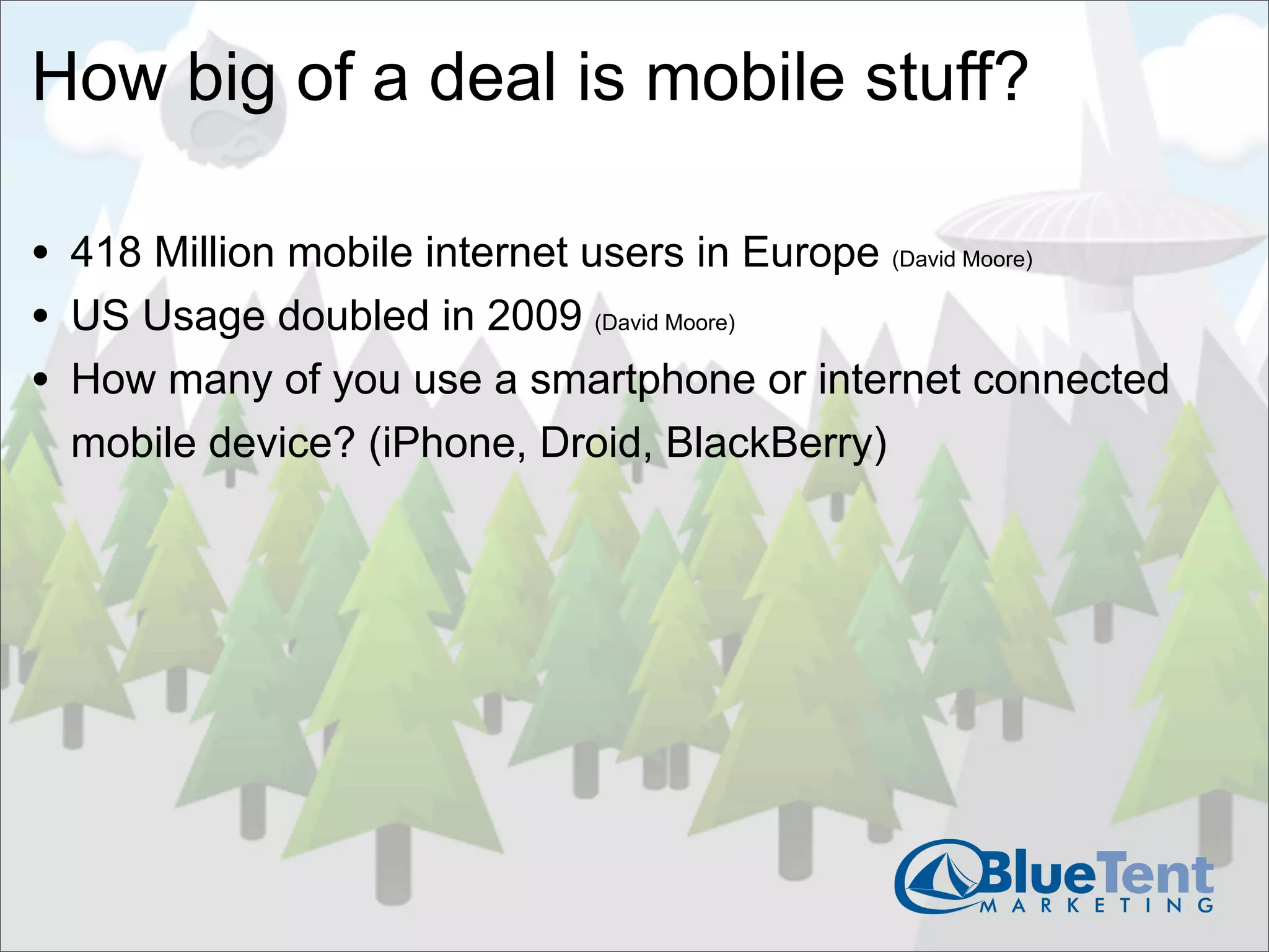 How big of a deal is mobile stuff?

• 418 Million mobile internet users in Europe (David Moore)
• US Usage doubled in 2009 (David Moore)
• How many of you use a smartphone or internet connected
  mobile device? (iPhone, Droid, BlackBerry)
 
