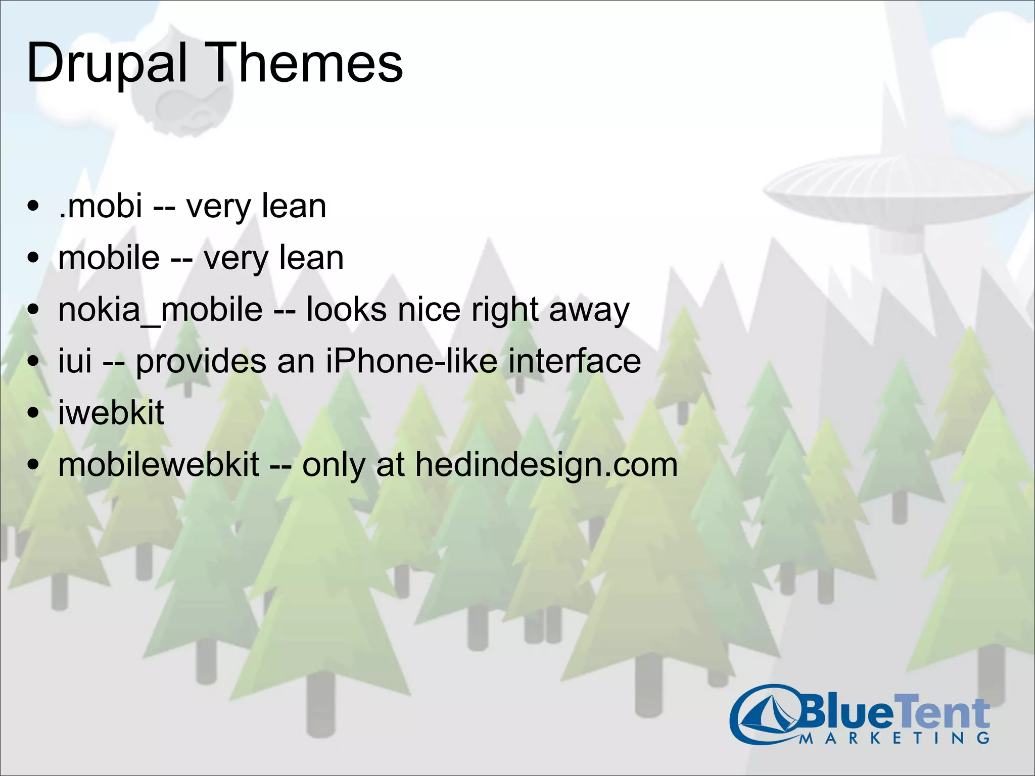 Drupal Themes

•   .mobi -- very lean
•   mobile -- very lean
•   nokia_mobile -- looks nice right away
•   iui -- provides an iPhone-like interface
•   iwebkit
•   mobilewebkit -- only at hedindesign.com
 