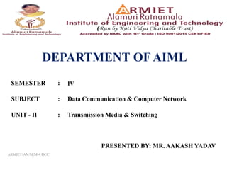 SEMESTER : IV
SUBJECT : Data Communication & Computer Network
UNIT - II : Transmission Media & Switching
PRESENTED BY: MR. AAKASH YADAV
ARMIET/AN/SEM-4/DCC
 