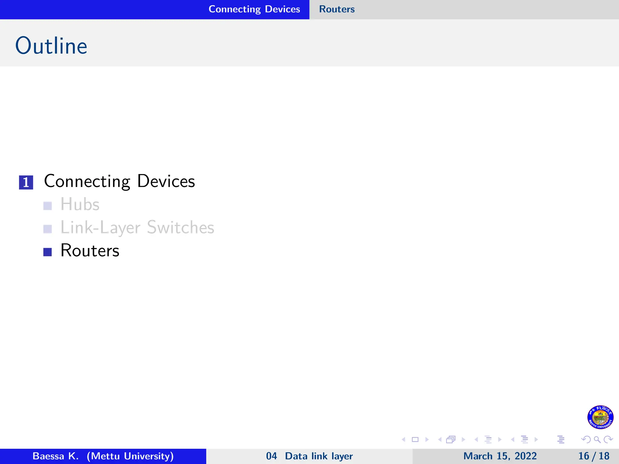 Connecting Devices Routers Outline 1 Connecting Devices Hubs Link-Layer Switches Routers Baessa K. (Mettu University) 04 Data link layer March 15, 2022 16 / 18 