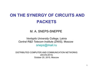 ON THE SYNERGY OF CIRCUITS AND
PACKETS
M. A. SNEPS-SNEPPE
Ventspils University College, Latvia
Central R&D Telecom Institute (ZNIIS), Moscow
sneps@mail.ru
DISTRIBUTED COMPUTER AND COMMUNICATION NETWORKS
(DCCN-2015)
October 20, 2015, Moscow
1
 