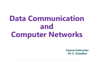 Data Communication
and
Computer Networks
Computer Networks
*Note: Some content is copied from internet source. I thank the creators of the copied content.
Data Communication
and
Computer Networks
Computer Networks
Course Instructor:
Dr. C. Sreedhar
*Note: Some content is copied from internet source. I thank the creators of the copied content.
 