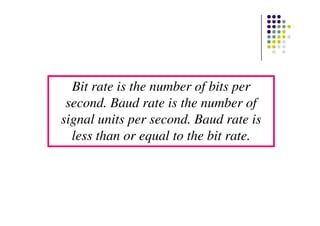 Bit rate is the number of bits per
second. Baud rate is the number of
signal units per second. Baud rate issignal units per second. Baud rate is
less than or equal to the bit rate.
 