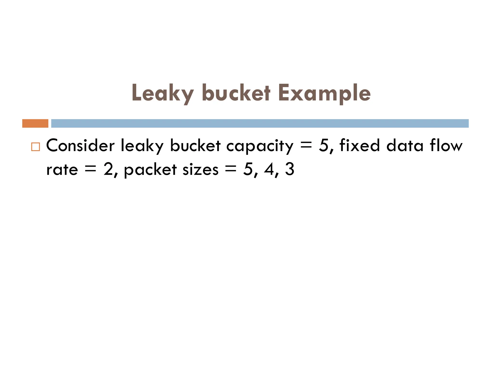  Consider leaky bucket capacity = 5, fixed data flow
rate = 2, packet sizes = 5, 4, 3
Leaky bucket Example
 