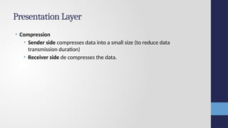 Presentation Layer
• Compression
• Sender side compresses data into a small size (to reduce data
transmission duration)
• Receiver side de compresses the data.
 