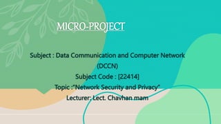 MICRO-PROJECT
Subject : Data Communication and Computer Network
(DCCN)
Subject Code : [22414]
Topic :“Network Security and Privacy”
Lecturer: Lect. Chavhan mam
 