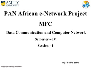 PAN African e-Network Project
MFC
Data Communication and Computer Network
Semester – IV
Session - 1
By – Sapna Sinha
 