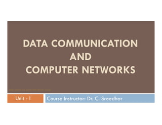 DATA COMMUNICATION
AND
Course Instructor: Dr. C. Sreedhar
AND
COMPUTER NETWORKS
Some contents are copied from Internet sources
Unit - I
 