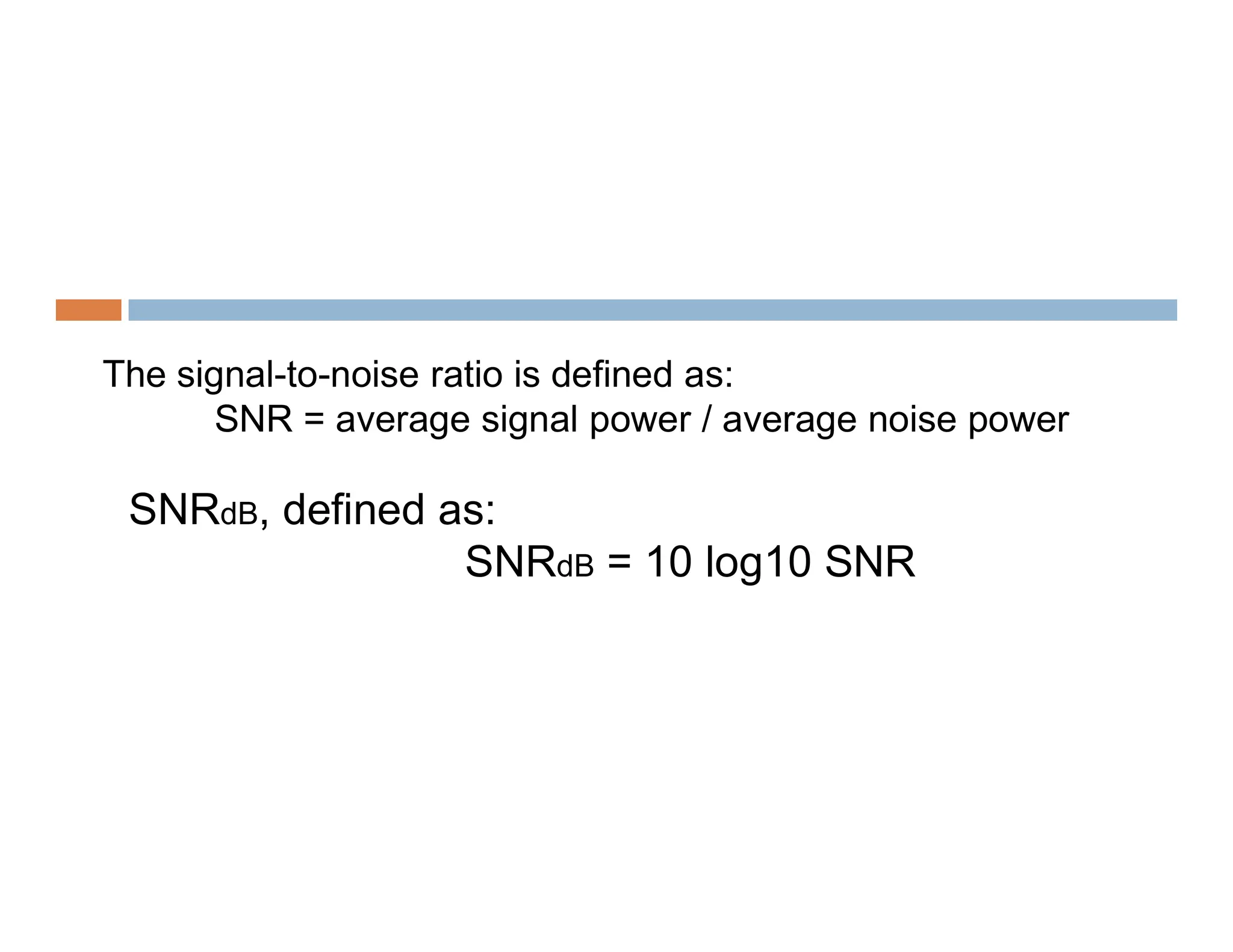 The signal-to-noise ratio is defined as: SNR = average signal power / average noise power SNRdB, defined as: SNRdB = 10 log10 SNR 