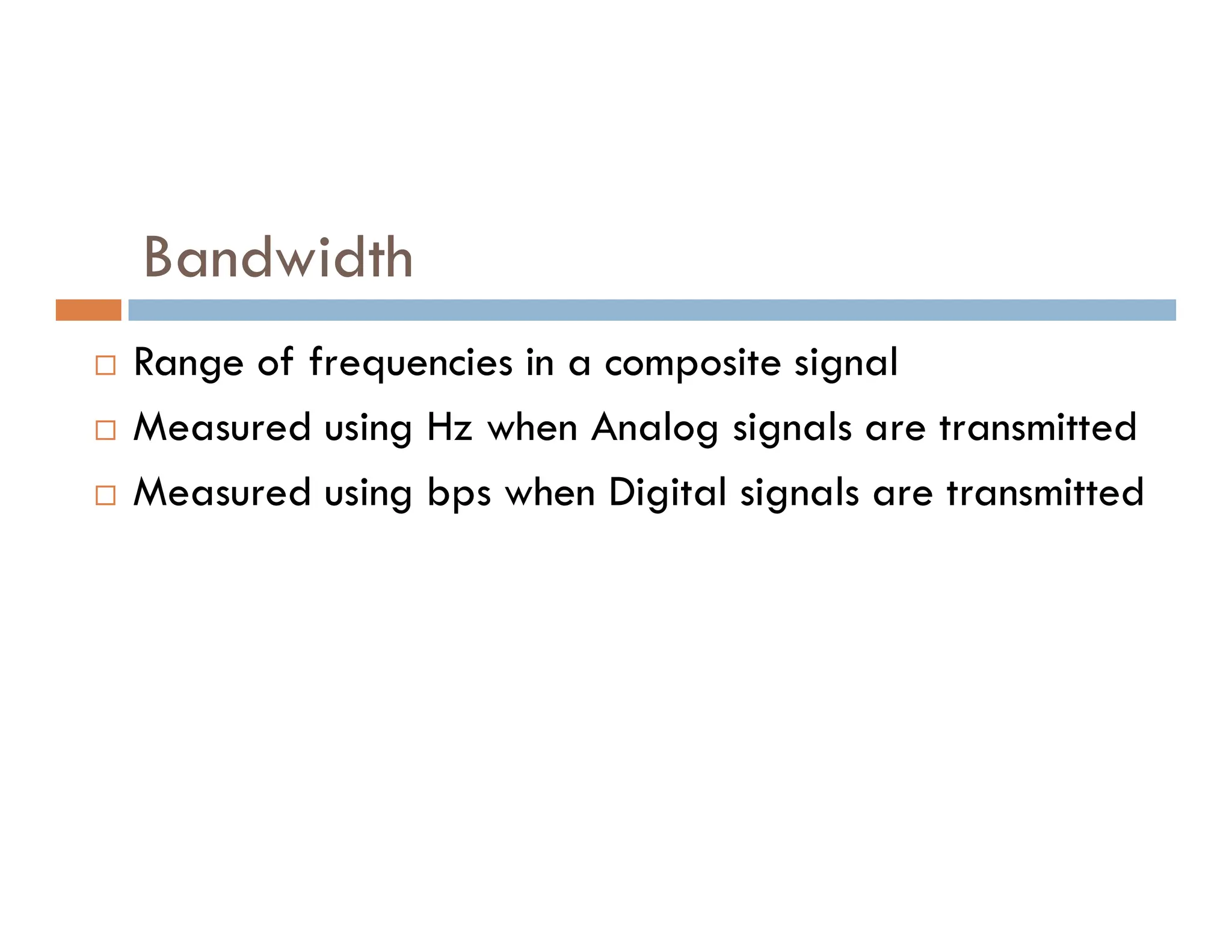 Bandwidth  Range of frequencies in a composite signal  Measured using Hz when Analog signals are transmitted Measured using bps when Digital signals are transmitted  Measured using bps when Digital signals are transmitted 