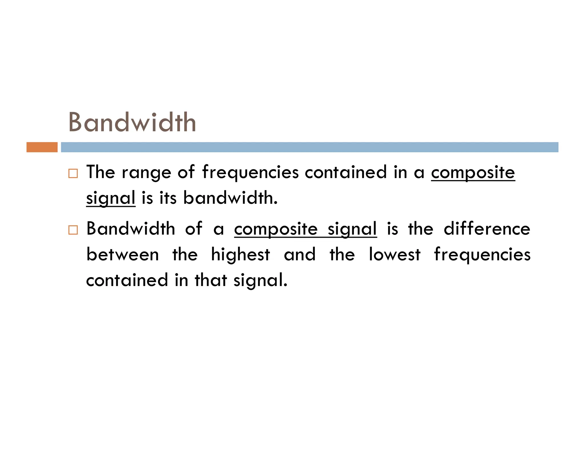 Bandwidth  The range of frequencies contained in a composite signal is its bandwidth.  Bandwidth of a composite signal is the difference  Bandwidth of a composite signal is the difference between the highest and the lowest frequencies contained in that signal. 