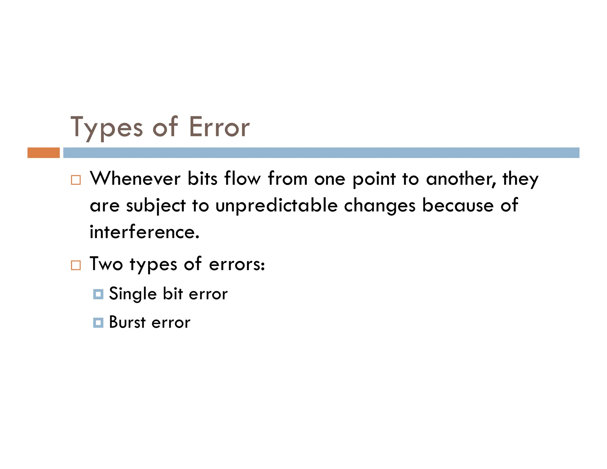 Types of Error  Whenever bits flow from one point to another, they are subject to unpredictable changes because of interference. interference.  Two types of errors:  Single bit error  Burst error 