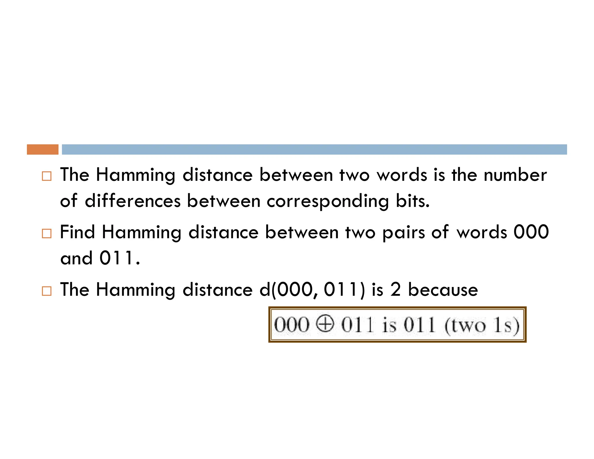  The Hamming distance between two words is the number of differences between corresponding bits.  Find Hamming distance between two pairs of words 000  Find Hamming distance between two pairs of words 000 and 011.  The Hamming distance d(000, 011) is 2 because 