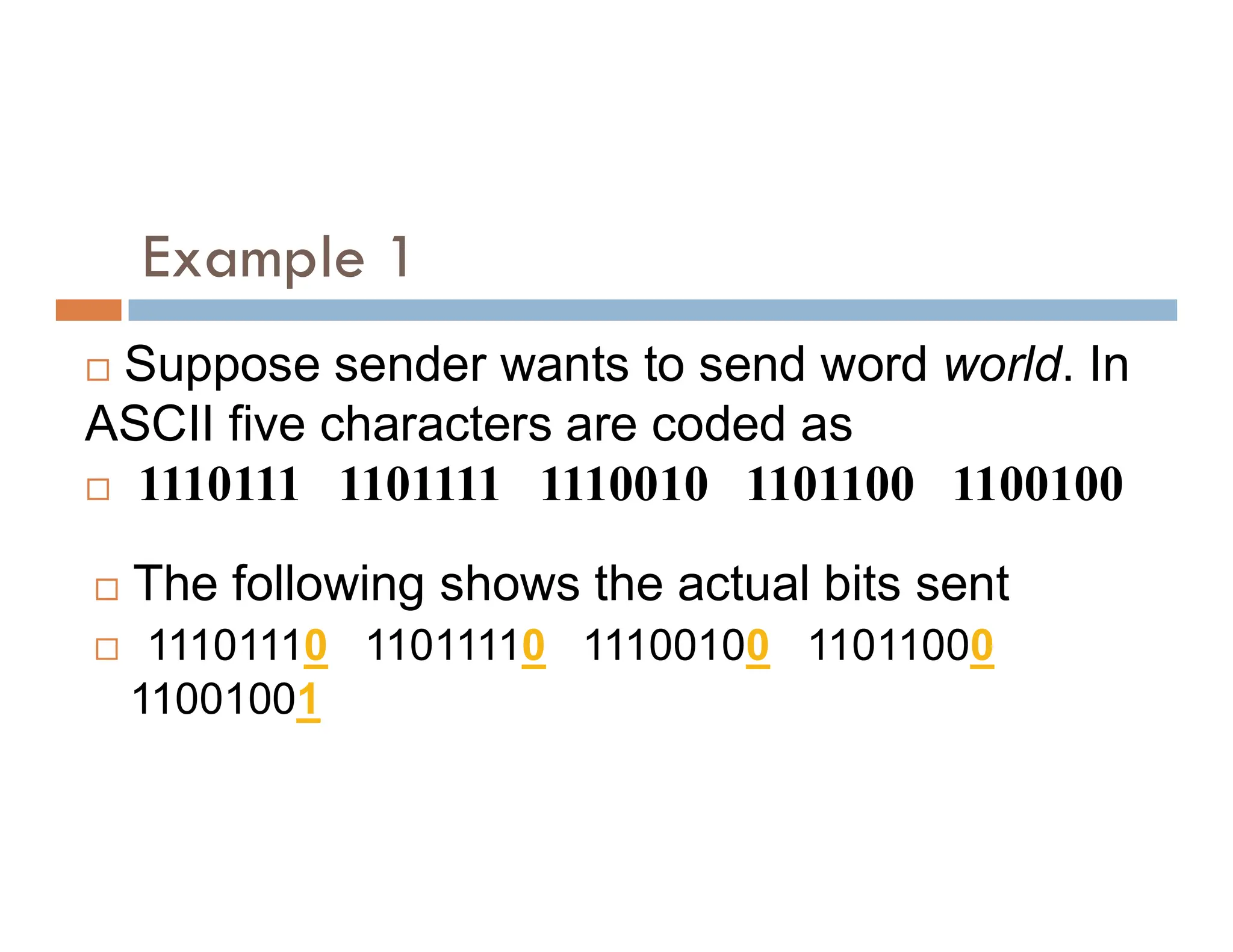 Example 1  Suppose sender wants to send word world. In ASCII five characters are coded as  1110111 1101111 1110010 1101100 1100100  1110111 1101111 1110010 1101100 1100100  The following shows the actual bits sent  11101110 11011110 11100100 11011000 11001001 