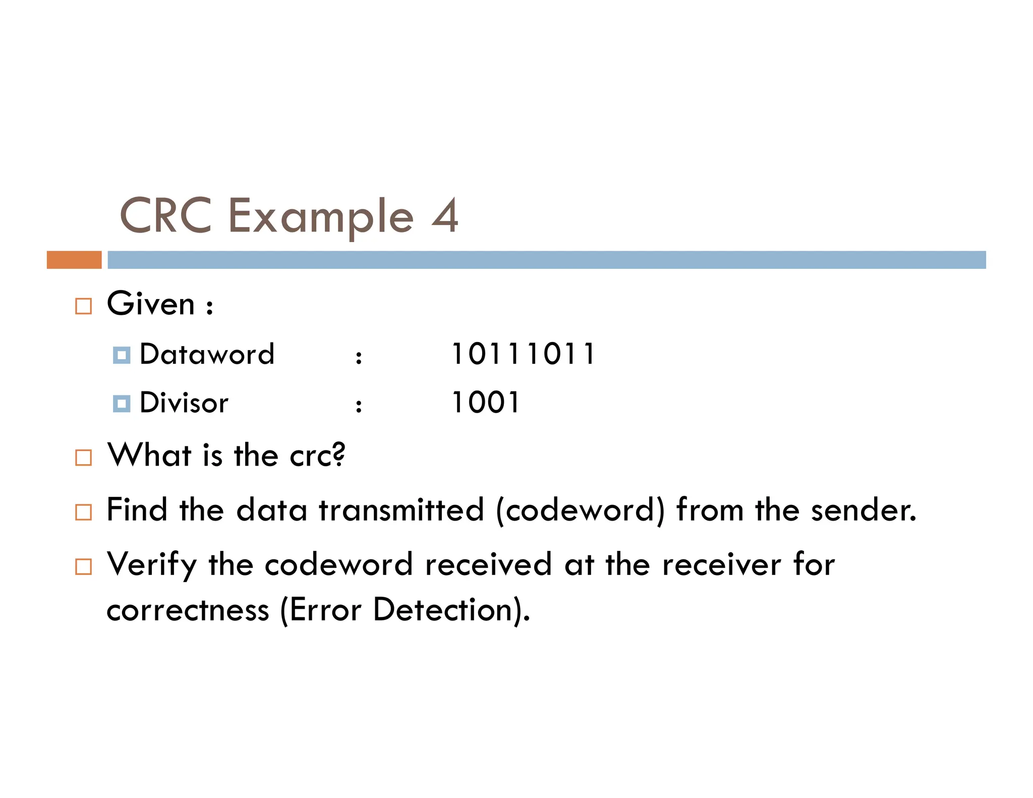 CRC Example 4  Given :  Dataword : 10111011  Divisor : 1001  Divisor : 1001  What is the crc?  Find the data transmitted (codeword) from the sender.  Verify the codeword received at the receiver for correctness (Error Detection). 