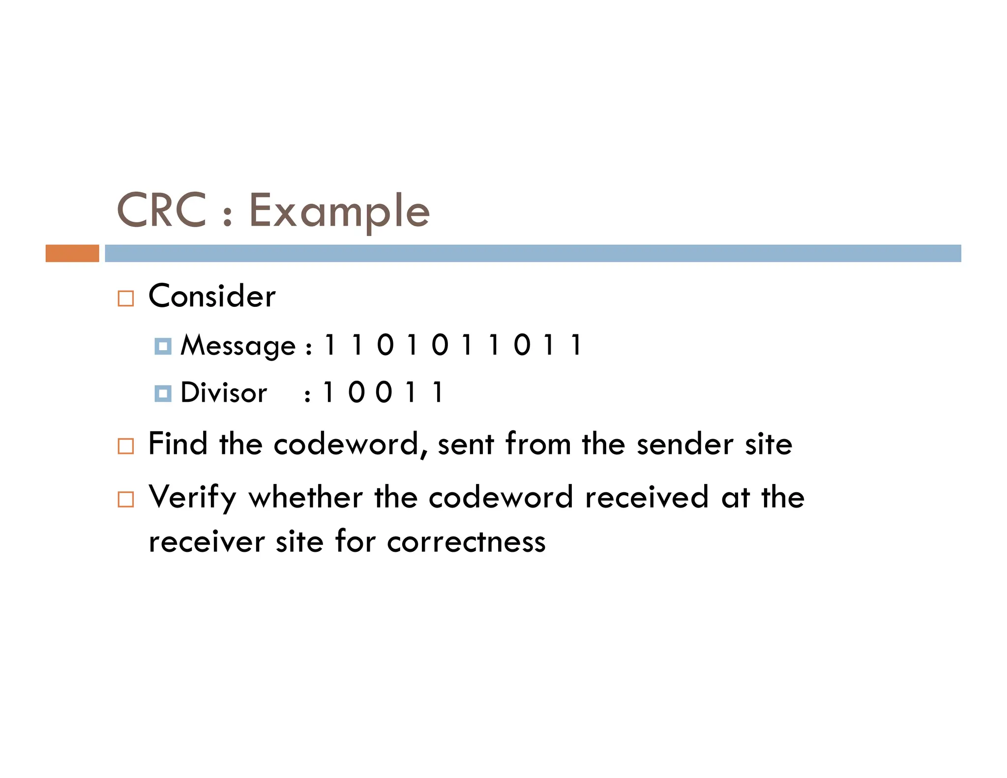 CRC : Example  Consider  Message : 1 1 0 1 0 1 1 0 1 1  Divisor : 1 0 0 1 1  Divisor : 1 0 0 1 1  Find the codeword, sent from the sender site  Verify whether the codeword received at the receiver site for correctness 