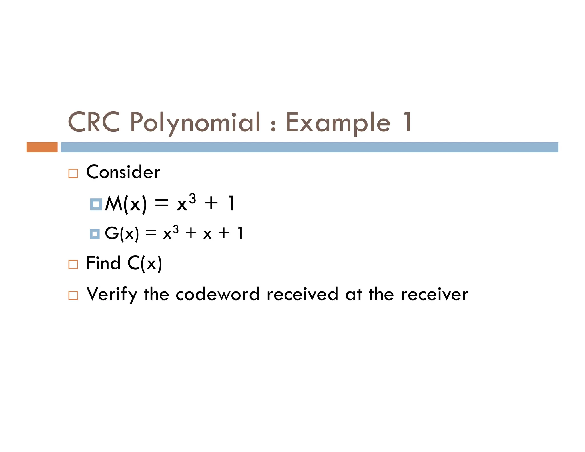 CRC Polynomial : Example 1  Consider M(x) = x3 + 1 G(x) = x3 + x + 1  G(x) = x3 + x + 1  Find C(x)  Verify the codeword received at the receiver 