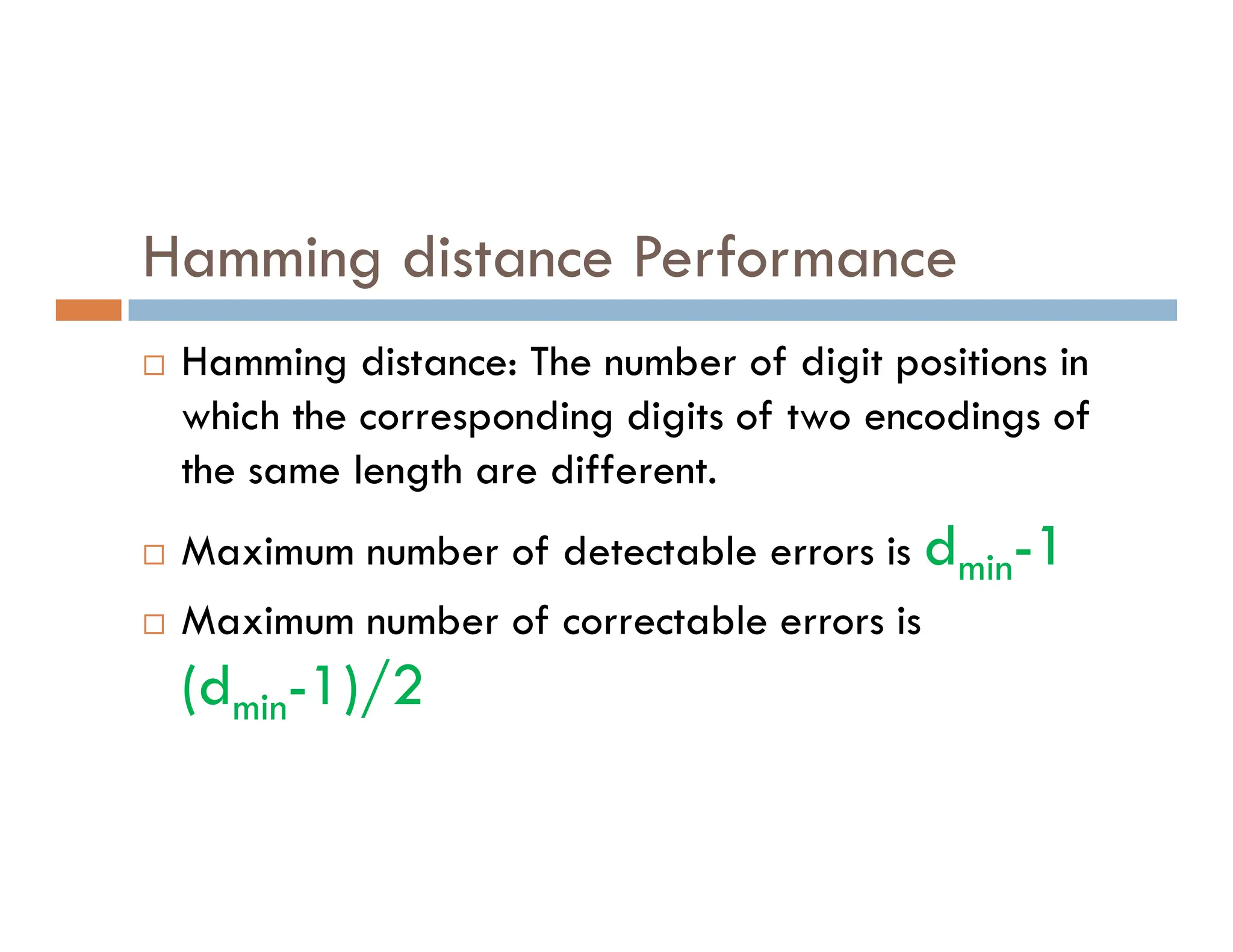 Hamming distance Performance  Hamming distance: The number of digit positions in which the corresponding digits of two encodings of the same length are different. the same length are different.  Maximum number of detectable errors is dmin-1  Maximum number of correctable errors is (dmin-1)/2 