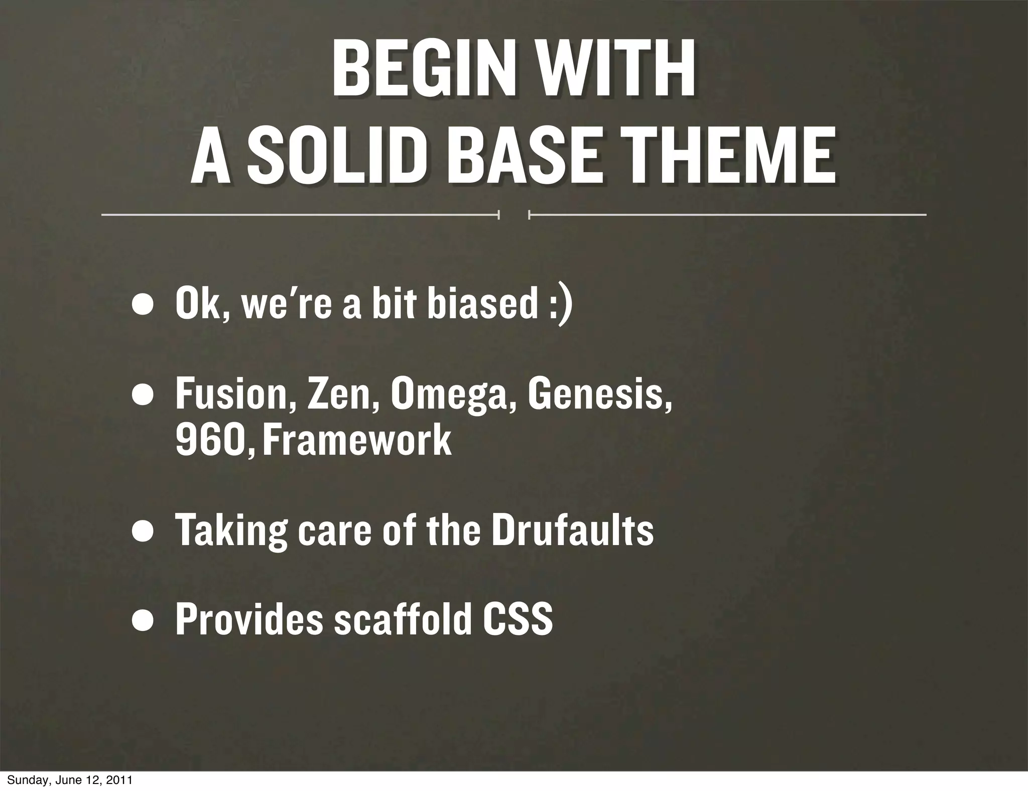 BEGIN WITH
                        A SOLID BASE THEME
                    • Ok, we're a bit biased :)
                    • 960, Framework
                      Fusion, Zen, Omega, Genesis,


                    •   Taking care of the Drufaults

                    • Provides scaffold CSS
Sunday, June 12, 2011
 
