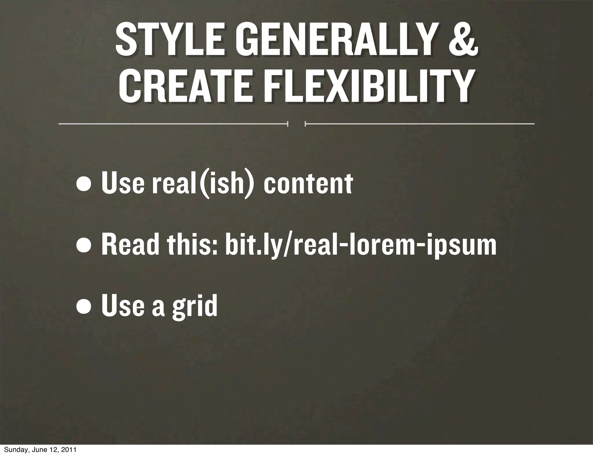 STYLE GENERALLY &
                         CREATE FLEXIBILITY

                    •   Use real(ish) content

                    • Read this: bit.ly/real-lorem-ipsum
                    • Use a grid



Sunday, June 12, 2011
 