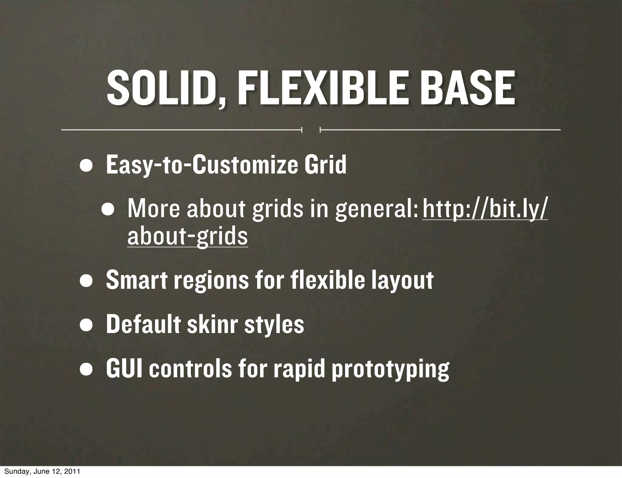 SOLID, FLEXIBLE BASE
                    • Easy-to-Customize Grid
                     • More about grids in general: http://bit.ly/
                        about-grids
                    • Smart regions for flexible layout
                    • Default skinr styles
                    • GUI controls for rapid prototyping
Sunday, June 12, 2011
 