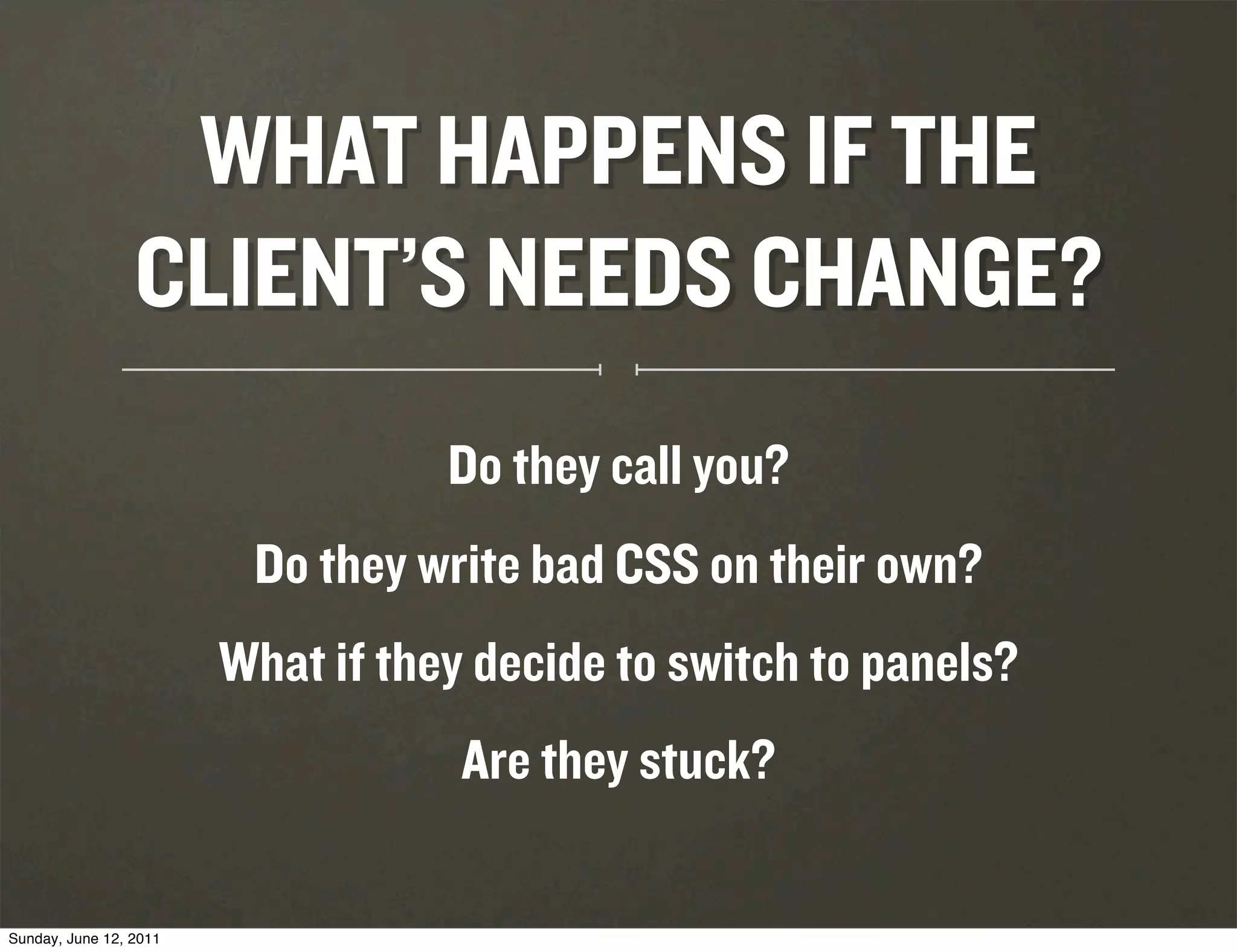 WHAT HAPPENS IF THE
                 CLIENT’S NEEDS CHANGE?
                                   Do they call you?
                         Do they write bad CSS on their own?
                        What if they decide to switch to panels?
                                    Are they stuck?

Sunday, June 12, 2011
 