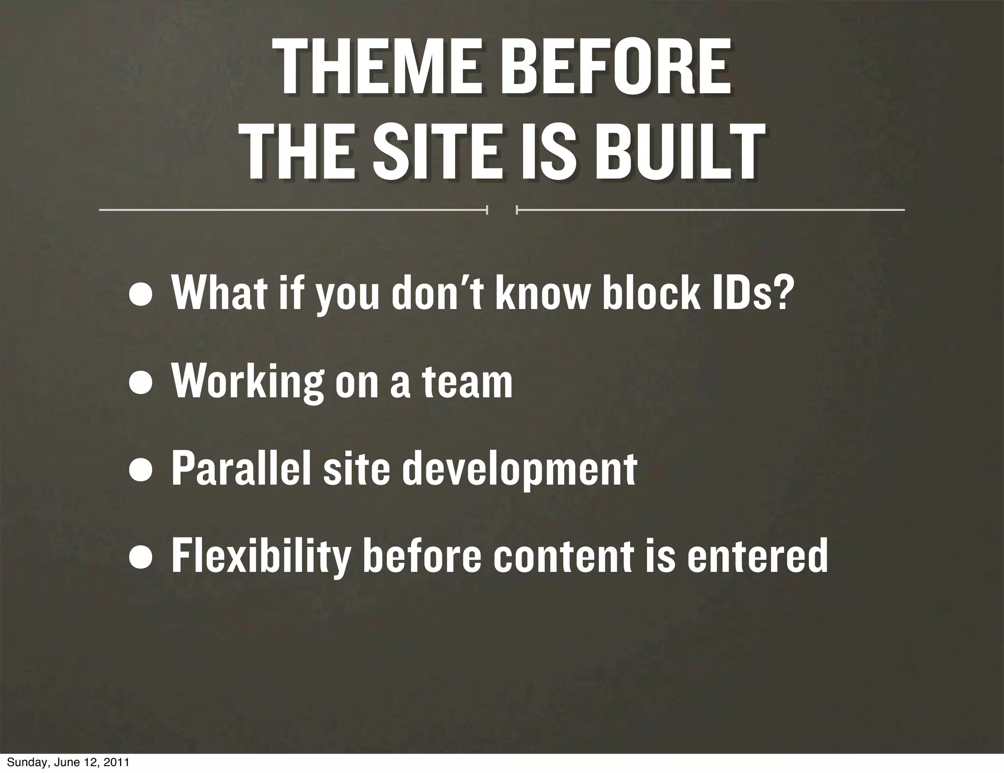 THEME BEFORE
                           THE SITE IS BUILT
                    •   What if you don't know block IDs?
                    • Working on a team
                    • Parallel site development
                    • Flexibility before content is entered


Sunday, June 12, 2011
 