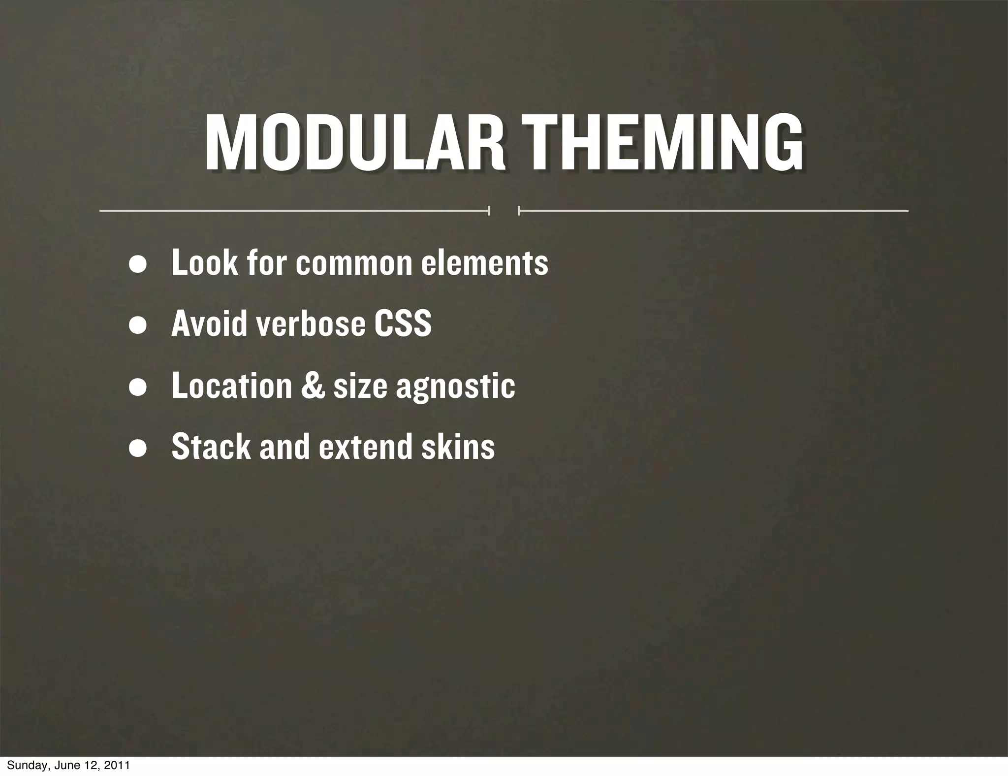 MODULAR THEMING
                    •   Look for common elements
                    •   Avoid verbose CSS
                    •   Location & size agnostic
                    •   Stack and extend skins




Sunday, June 12, 2011
 