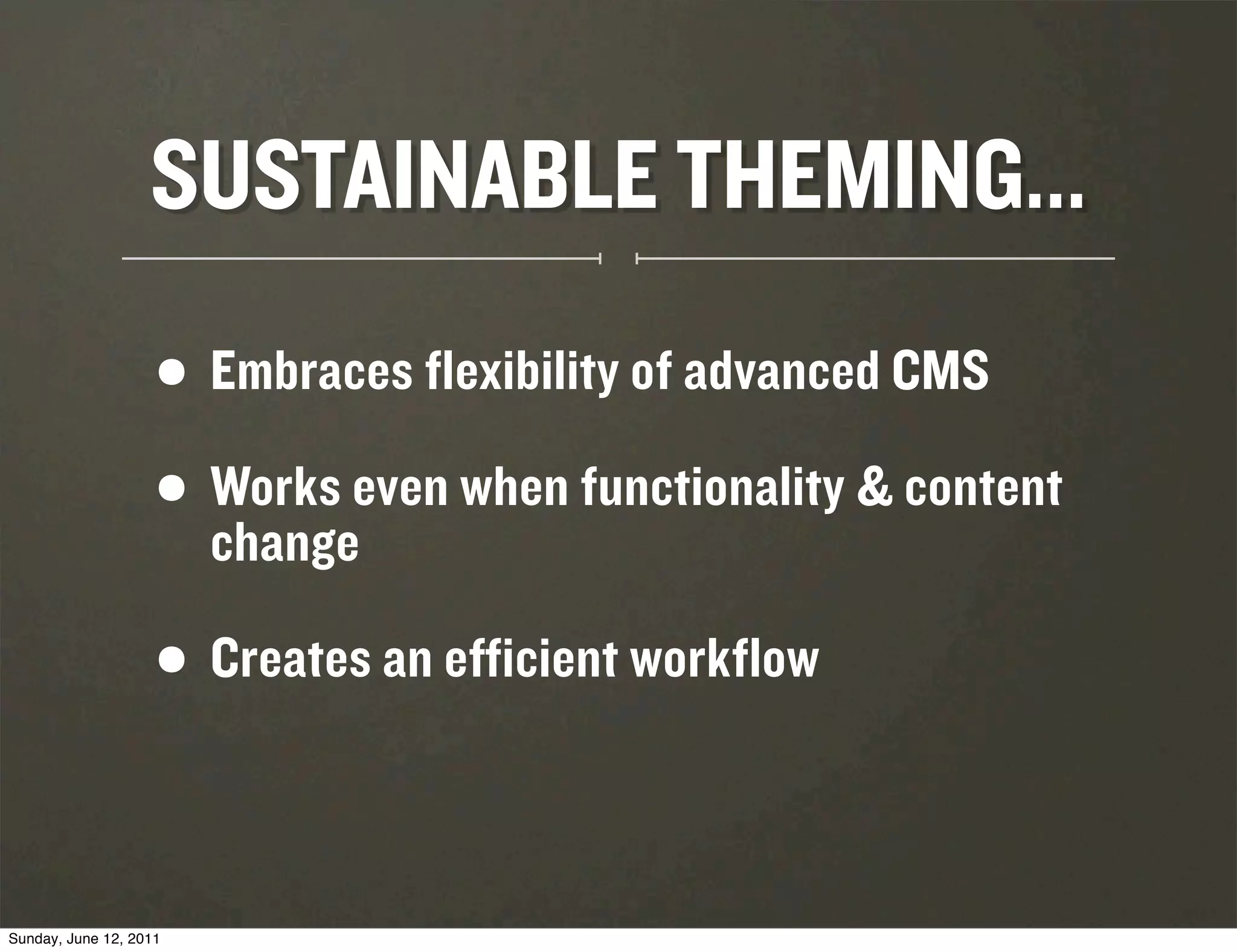 SUSTAINABLE THEMING...
                    • Embraces flexibility of advanced CMS
                    • Works even when functionality & content
                      change

                    • Creates an efficient workflow

Sunday, June 12, 2011
 