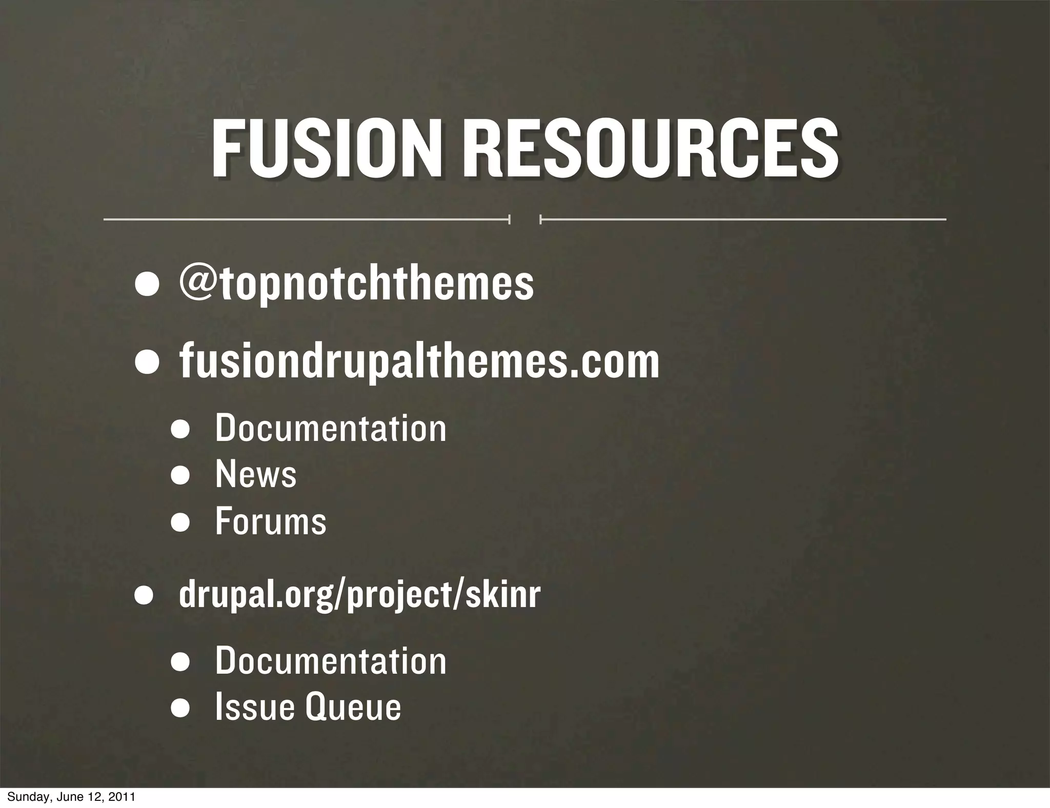 FUSION RESOURCES
                    • @topnotchthemes
                    • fusiondrupalthemes.com
                        •   Documentation
                        •   News
                        •   Forums

                    •   drupal.org/project/skinr
                        •   Documentation
                        •   Issue Queue
Sunday, June 12, 2011
 