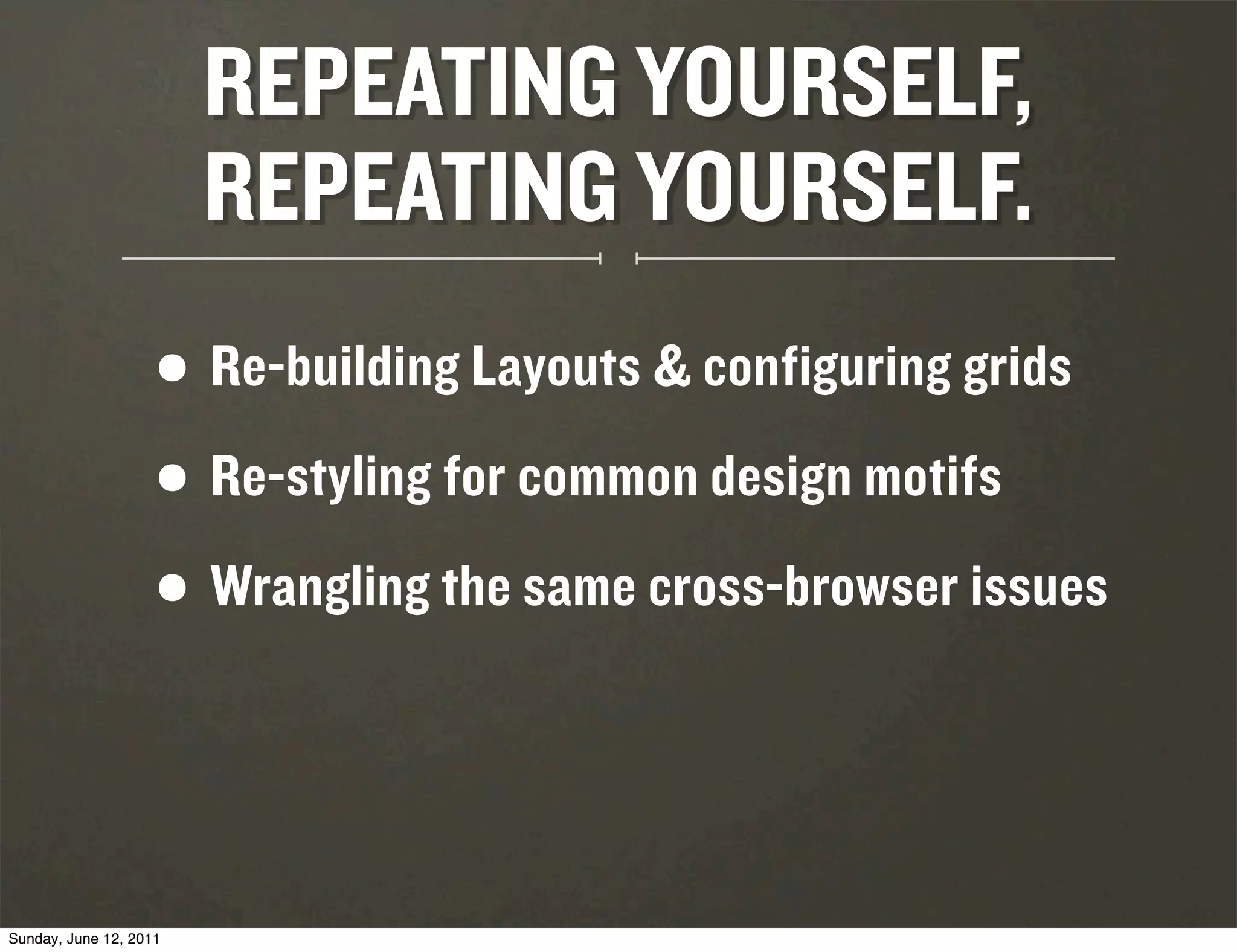 REPEATING YOURSELF,
                        REPEATING YOURSELF.
                    •   Re-building Layouts & configuring grids

                    • Re-styling for common design motifs
                    • Wrangling the same cross-browser issues


Sunday, June 12, 2011
 