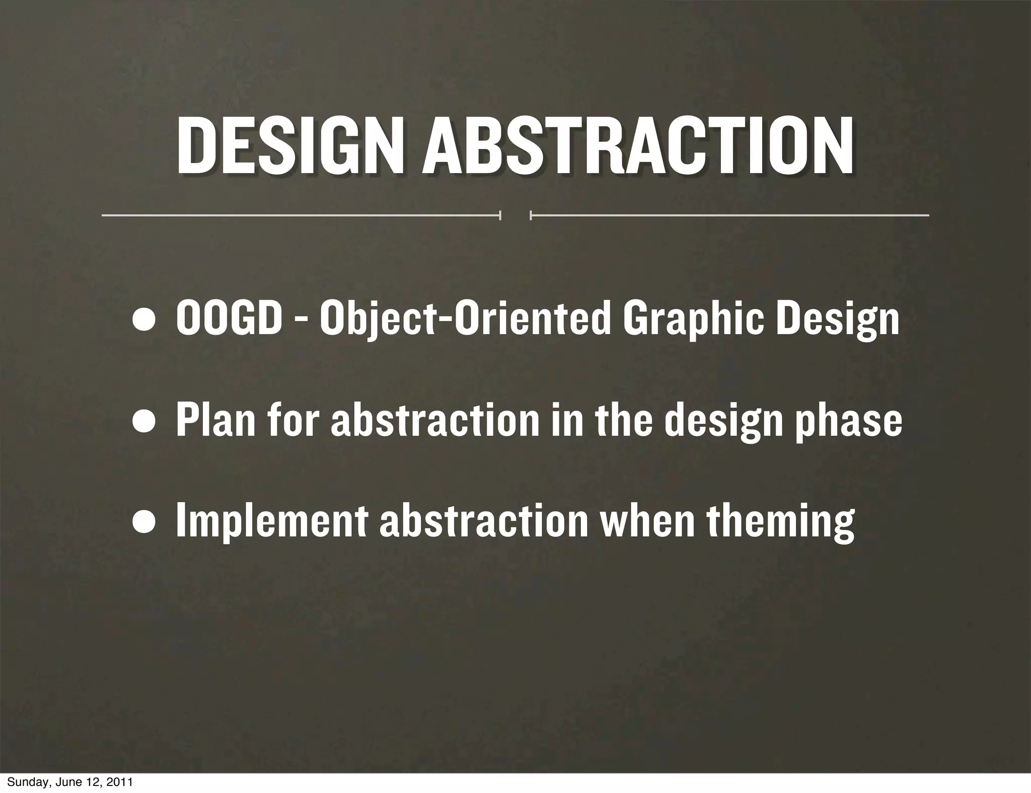DESIGN ABSTRACTION

                    • OOGD - Object-Oriented Graphic Design
                    • Plan for abstraction in the design phase
                    • Implement abstraction when theming

Sunday, June 12, 2011
 