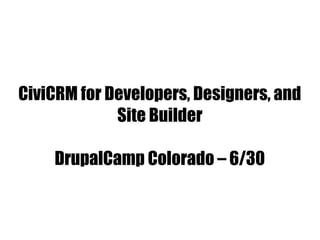 CiviCRM for Developers, Designers, and
Site Builder
DrupalCamp Colorado – 6/30
 