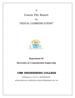 A
Course File Report
On
“DIGITAL COMMUNICATIONS”
Department Of
Electronics & Communication Engineering
CMR ENGINEERING COLLEGE
(Affiliated to J.N.T.U, HYDERABAD)
KANDLAKOYA (V), MEDCHAL ROAD HYDERABAD-501 401
 