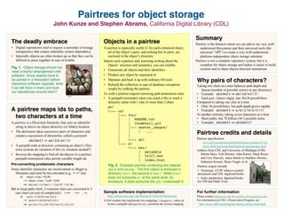Pairtrees for object storage
                               John Kunze and Stephen Abrams, California Digital Library (CDL)

                                                                                                                                     Summary
The deadly embrace                                              Objects in a pairtree                                                Pairtree is the thinnest smear we can add to our very well-
• Digital repositories tend to require a surrender of storage   A pairtree is especially useful if, for each contained object,          understood filesystems and their universal tools (the
  transparency that creates unhealthy system dependency            all of the object’s parts, and nothing but its parts, are            universal “API”) to create a very well-understood,
• Internally objects are often broken up so that they can be       enclosed in the object’s directory                                   platform-independent object storage substrate
  difficult to piece together in case of trouble                Import such a pairtree and, knowing nothing about the                Pairtree is not a complete repository system, but it is
                                                                   objects’ structure and semantics, you can reliably                   complete for object storage and makes it easier to build
Fig. 1. Object storage should not                                                                                                       systems and to share objects between institutions
need a fearful entanglement with                                • Enumerate all objects and their identifiers
software. Since objects have to                                 • Produce any object by requested id
be parked in a ﬁlesystem before
repository software upgrade, what
                                                                • Maintain and back it up with ordinary OS tools                     Why pairs of characters?
                                                                • Rebuild the collection in case of database corruption              Taking two chars at a time balances path depth and
if we left them in there and built                                 simply by walking the pairtree                                       fanout (number of possible entries in any directory)
our repositories around them?
                                                                To walk a pairtree requires knowing path termination rules           • Example: ab2def3 ⇒ ab/2d/ef/3/
                                          Jim B L
                                                                • A pairpath terminates when you reach a file or reach a             • Each pair, letters+digits, has 36x36 possibilities
                                                                   directory name with 1 char or more than 2 chars                   Compared to taking one char at a time
                                                                  ab/                                                                • Only 36 possibilities, but path depth grows rapidly
A pairtree maps ids to paths,                                     --- cd/                                                           • Example: ab2def3 ⇒ a/b/2/d/e/f/3/
                                                                                                                                     At another extreme, taking seven characters at a time
 two characters at a time                                                   |--- foo/
                                                                            |      | README.txt                                      • Short paths, but 78 billion (367) possible items
A pairtree is a filesystem hierarchy that uses an identifier                |      | thumbnail.gif                                   • Example: ab2def3 ⇒ ab2def3/
   string to derive an object directory (or folder) location                |      |--- master_images/
• The derivation takes successive pairs of characters and                   |      |       |      ...
   creates a succession of directories, called a pairpath                   |      |
                                                                                                                                     Pairtree credits and details
                                                                            |      --- gh/                                          Pairtree specification:
              ab2def3 ⇒ ab/2d/ef/3/
                                                                            --- e/                                                       www.ietf.org/internet-drafts/draft-kunze-pairtree-01.txt
• A pairpath ends at directory containing an object’s files;                                                                              www.cdlib.org/inside/diglib/pairtree/pairtreespec.html
                                                                                   --- bar/
   most systems do variation of this (is variation needed?)                                                                          Authors from CDL and University of Michigan (UM):
                                                                                            | metadata
• Reverse the mapping to find all ids/objects in a pairtree;                                                                            Martin Haye, Erik Hetzner, John Kunze, Mark Reyes,
                                                                                           | 54321.wav
   pairpath termination rules permit variable length ids                                                                                and Cory Snavely; many thanks to Stephen Abrams,
                                                                                           | index.html                                 Sebastien Korner, Brian Tingle, et al
Pre-converting problematic characters                              Fig. 2. Example pairtree containing two objects:                  Pairtree origins include
Some identifier characters are inconvenient or illegal in          abcd and abcde. The ﬁrst object is enclosed in                    • Prototype: UCSF tobacco control
  filenames and must be hex-encoded (e.g., *→^2a)                  directory foo/, the second in bar/. While foo/                    documents and CDL digitized books
      id:    what-the-*@?#!                                        does not subsume e/ at the same level, by                         • Early production: digitized books
         → what-the-^2a@^3f#!                                      enclosure, it does subsume the gh/ underneath it.                 for UM and Hathi Trust
         ⇒ wh/at/-t/he/-^/2a/@^/3f/#!                                                                                                                                                            cyocum



But to keep paths short, 3 common chars are converted to 3
  rare chars (at cost of complexity): /→= :→+ .→,               Sample software implementation                                       For further information
      id:    ark:/13030/xt12t3                                     http://search.cpan.org/~jak/Pairtree-0.2/lib/File/Pairtree.pm     Please contact jak@ucop.edu or stephen.abrams@ucop.edu
            → ark+=13030=xt12t3                                 A Perl module that implements two mappings: id2ppath() takes an      For information on CDL’s Preservation Program, see
            ⇒ ar/k+/=1/30/30/=x/t1/2t/3/                           id into a pairpath and ppath2id() performs the inverse mapping.     http://www.cdlib.org/programs/digital_preservation.html
 